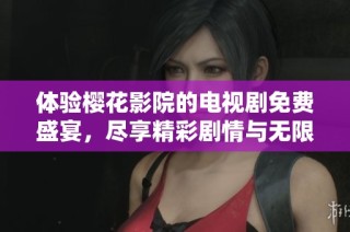 体验樱花影院的电视剧免费盛宴，尽享精彩剧情与无限乐趣