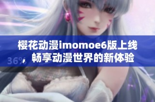 樱花动漫imomoe6版上线，畅享动漫世界的新体验
