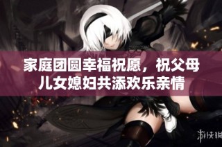 家庭团圆幸福祝愿，祝父母儿女媳妇共添欢乐亲情