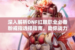 深入解析DNF红眼职业必备粉戒指选择指南，助你战力大幅提升