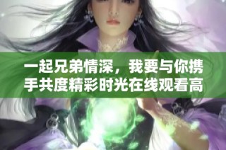 一起兄弟情深，我要与你携手共度精彩时光在线观看高清版