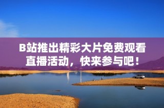 B站推出精彩大片免费观看直播活动，快来参与吧！