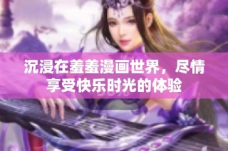 沉浸在羞羞漫画世界，尽情享受快乐时光的体验