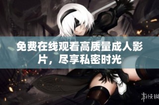 免费在线观看高质量成人影片，尽享私密时光