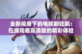 全新视角下的电视剧狂飙：在线观看高清版的精彩体验