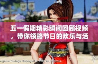 五一假期精彩瞬间回顾视频，带你领略节日的欢乐与活力
