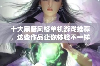 十大黑暗风格单机游戏推荐，这些作品让你体验不一样的游戏世界