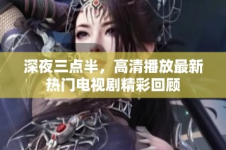 深夜三点半，高清播放最新热门电视剧精彩回顾