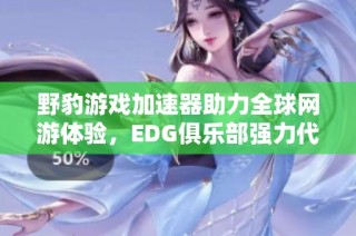 野豹游戏加速器助力全球网游体验，EDG俱乐部强力代言提升游戏速度