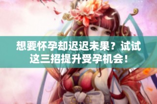 想要怀孕却迟迟未果？试试这三招提升受孕机会！