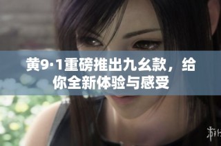 黄9·1重磅推出九幺款，给你全新体验与感受