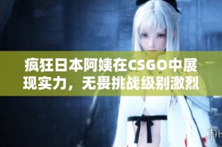 疯狂日本阿姨在CSGO中展现实力，无畏挑战级别激烈对决