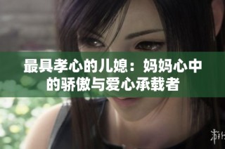 最具孝心的儿媳：妈妈心中的骄傲与爱心承载者