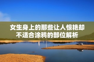 女生身上的那些让人惊艳却不适合涂鸦的部位解析