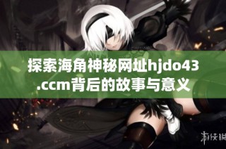 探索海角神秘网址hjdo43.ccm背后的故事与意义