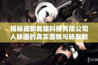 揭秘成都我趣科技有限公司人脉圈的真实面貌与脉友数量