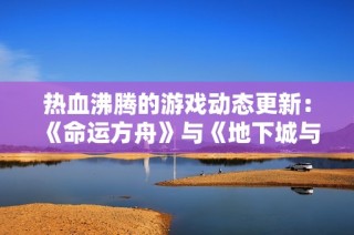 热血沸腾的游戏动态更新：《命运方舟》与《地下城与勇士》的精彩揭晓