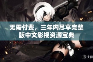 无需付费，三年内尽享完整版中文影视资源宝典