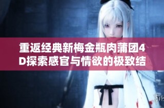 重返经典新梅金瓶肉蒲团4D探索感官与情欲的极致结合