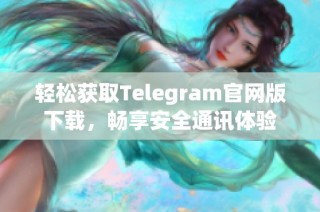 轻松获取Telegram官网版下载，畅享安全通讯体验