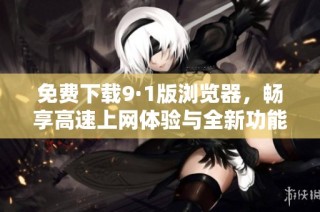 免费下载9·1版浏览器，畅享高速上网体验与全新功能