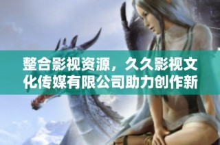 整合影视资源，久久影视文化传媒有限公司助力创作新气象