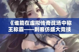 《谁能在虚拟传奇战场中称王称霸——刺客仿盛大竞技盛宴》