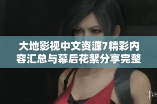 大地影视中文资源7精彩内容汇总与幕后花絮分享完整版