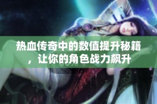 热血传奇中的数值提升秘籍，让你的角色战力飙升
