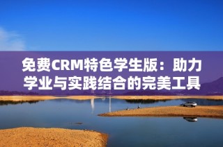 免费CRM特色学生版：助力学业与实践结合的完美工具