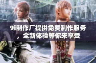 9i制作厂提供免费制作服务，全新体验等你来享受