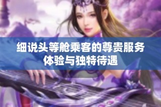细说头等舱乘客的尊贵服务体验与独特待遇