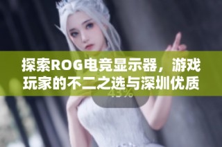 探索ROG电竞显示器，游戏玩家的不二之选与深圳优质厂商推荐