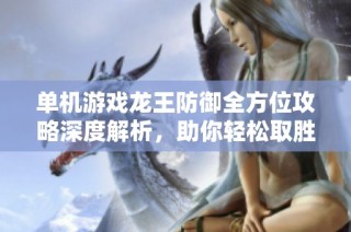 单机游戏龙王防御全方位攻略深度解析，助你轻松取胜