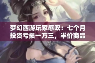 梦幻西游玩家感叹：七个月投资亏损一万三，半价商品市场冷清无人问津