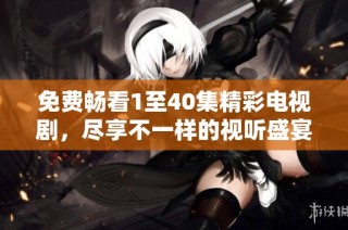 免费畅看1至40集精彩电视剧，尽享不一样的视听盛宴