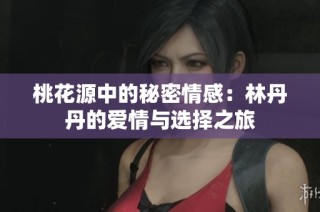 桃花源中的秘密情感：林丹丹的爱情与选择之旅
