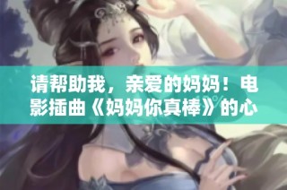 请帮助我，亲爱的妈妈！电影插曲《妈妈你真棒》的心灵呼唤