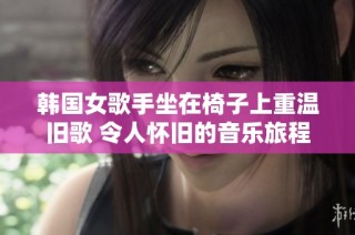 韩国女歌手坐在椅子上重温旧歌 令人怀旧的音乐旅程