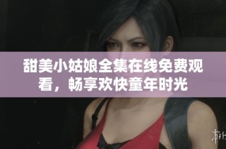 甜美小姑娘全集在线免费观看，畅享欢快童年时光