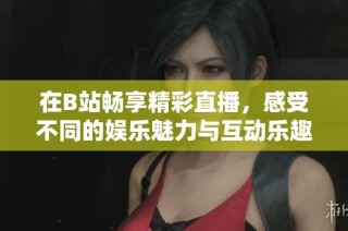 在B站畅享精彩直播，感受不同的娱乐魅力与互动乐趣