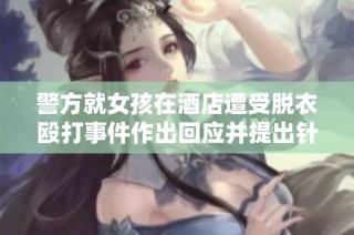 警方就女孩在酒店遭受脱衣殴打事件作出回应并提出针对性优化方案