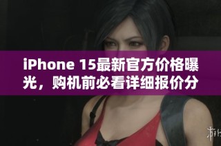 iPhone 15最新官方价格曝光，购机前必看详细报价分析