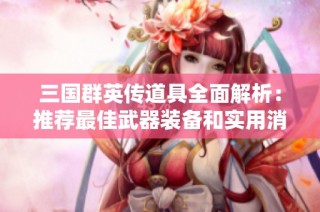 三国群英传道具全面解析：推荐最佳武器装备和实用消耗品指南