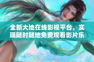 全新大地在线影视平台，实现随时随地免费观看影片乐趣