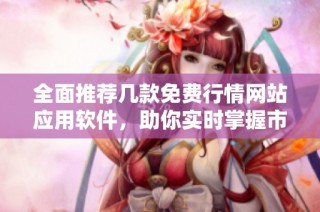 全面推荐几款免费行情网站应用软件，助你实时掌握市场动态