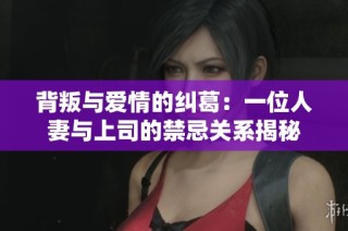 背叛与爱情的纠葛：一位人妻与上司的禁忌关系揭秘