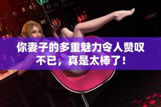你妻子的多重魅力令人赞叹不已，真是太棒了！