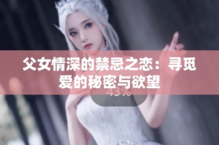 父女情深的禁忌之恋：寻觅爱的秘密与欲望