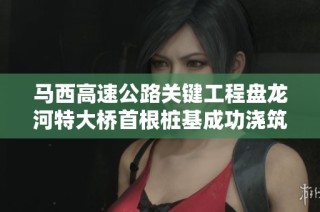 马西高速公路关键工程盘龙河特大桥首根桩基成功浇筑标志建设进展新阶段